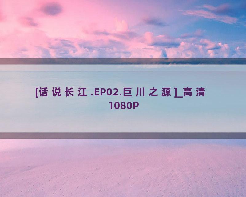 [话说长江.EP02.巨川之源]_高清 1080P
