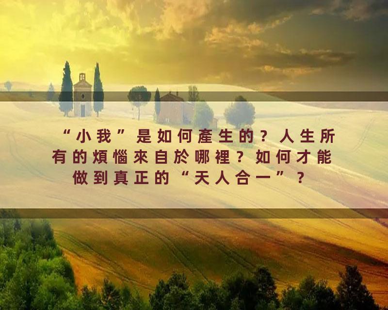 “小我”是如何產生的？人生所有的煩惱來自於哪裡？如何才能做到真正的“天人合一”？