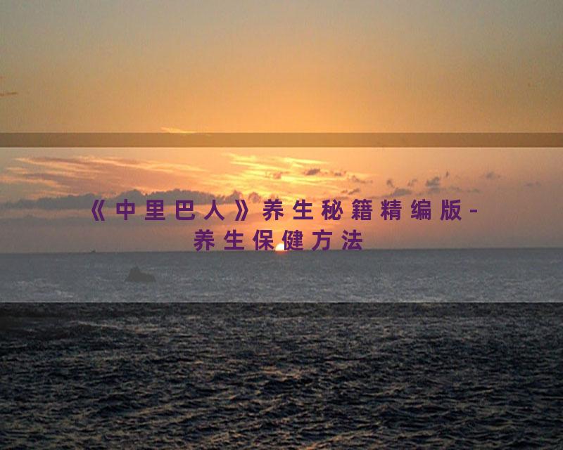《中里巴人》养生秘籍精编版- 养生保健方法