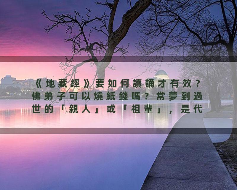 《地藏經》要如何讀誦才有效？佛弟子可以燒紙錢嗎？常夢到過世的「親人」或「祖輩」，是代表他們還沒「投胎」嗎？