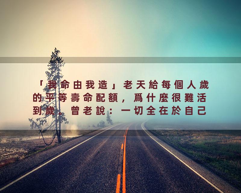 「我命由我造」老天給每個人歲的平等壽命配額，爲什麼很難活到歲。曾老說：一切全在於自己，道之精髓在于「命由己造…