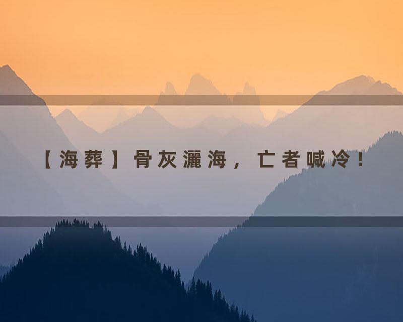 【海葬】骨灰灑海，亡者喊冷！