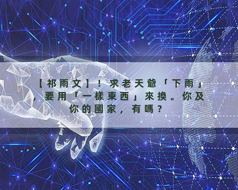 【祁雨文】！求老天爺「下雨」，要用「一樣東西」來換。你及你的國家，有嗎？