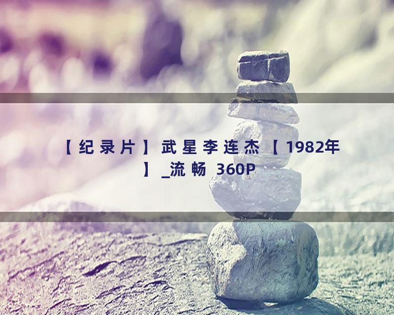 【纪录片】武星李连杰【1982年】_流畅 360P
