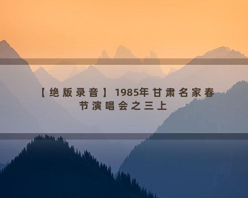 【绝版录音】1985年甘肃名家春节演唱会之三上
