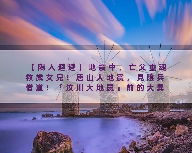 【陽人迴避】地震中，亡父靈魂救歲女兒！唐山大地震，見陰兵借道！「汶川大地震」前的大異象！