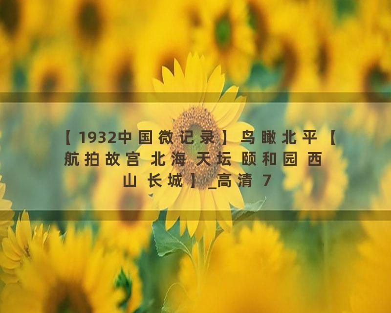 【1932中国微记录】鸟瞰北平【航拍故宫 北海 天坛 颐和园 西山 长城】_高清 720P