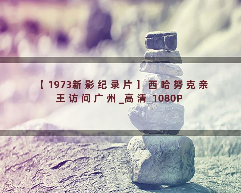 【1973新影纪录片】西哈努克亲王访问广州_高清 1080P