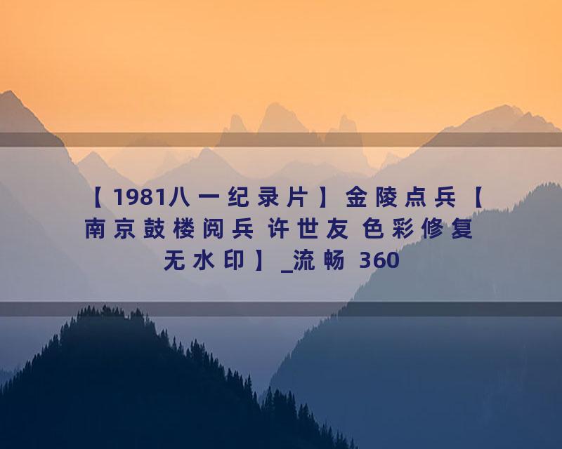 【1981八一纪录片】金陵点兵【南京鼓楼阅兵 许世友 色彩修复无水印】_流畅 360P