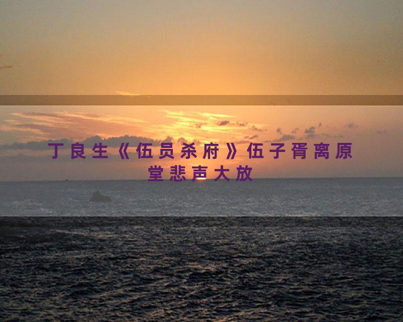 丁良生《伍员杀府》伍子胥离原堂悲声大放