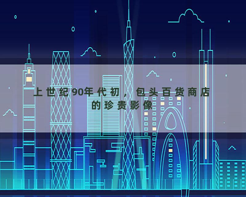 上世纪90年代初，包头百货商店的珍贵影像