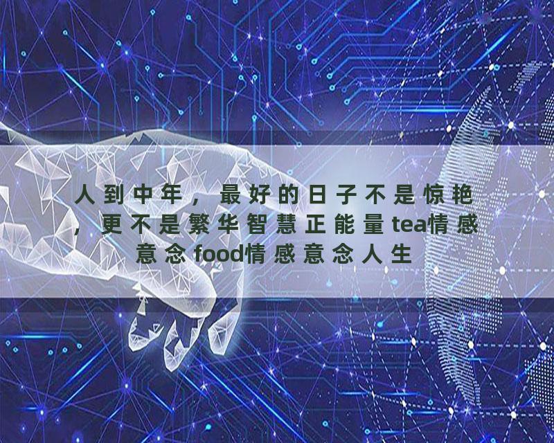 人到中年，最好的日子不是惊艳，更不是繁华智慧正能量tea情感意念food情感意念人生感悟人生感悟福德美…