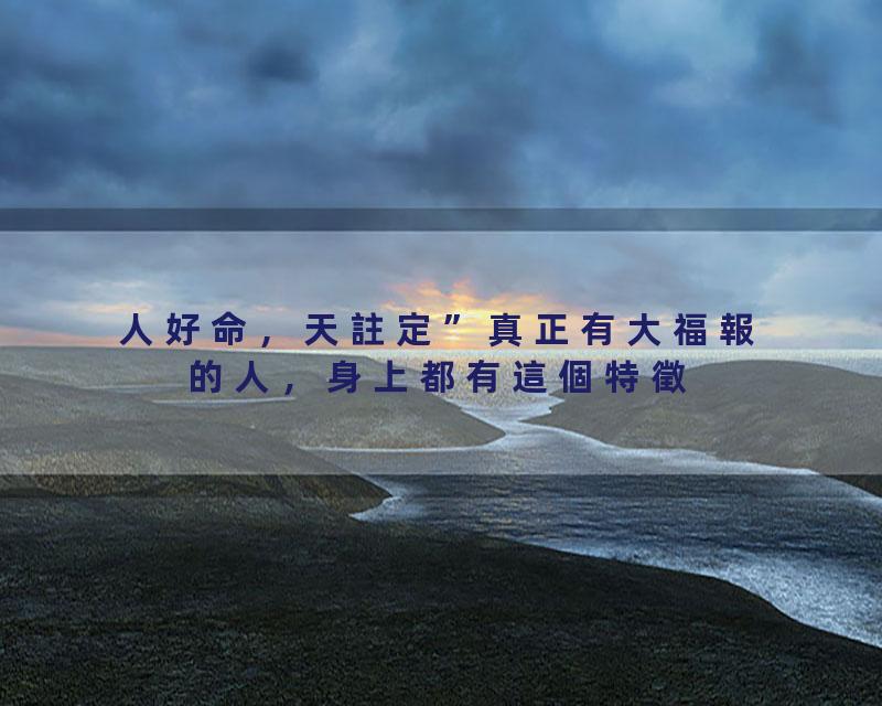 “人好命，天註定”真正有大福報的人，身上都有這個特徵-覺悟時代#命运#福报