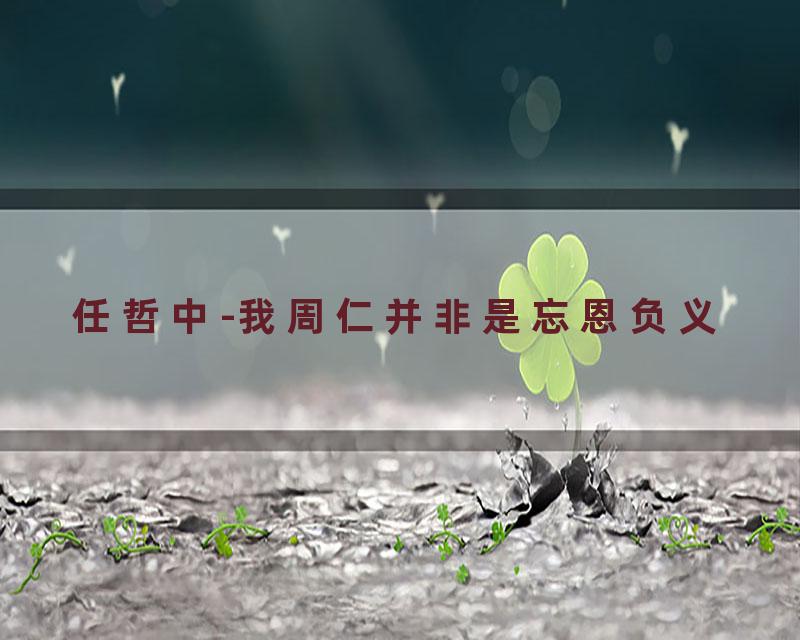 任哲中-我周仁并非是忘恩负义