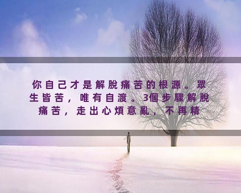 你自己才是解脫痛苦的根源。眾生皆苦，唯有自渡。3個步驟解脫痛苦，走出心煩意亂，不再精神內耗！
