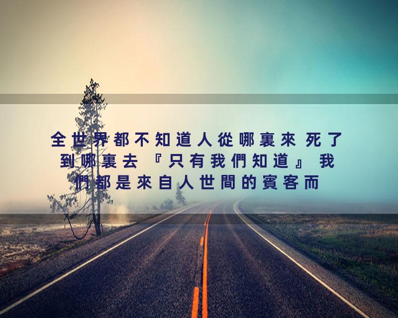 全世界都不知道人從哪裏來 死了到哪裏去 『只有我們知道』 我們都是來自人世間的賓客而已