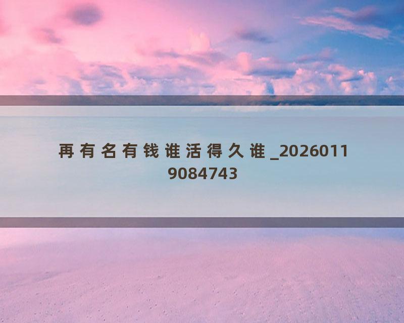 再有名有钱谁活得久谁_20260119084743