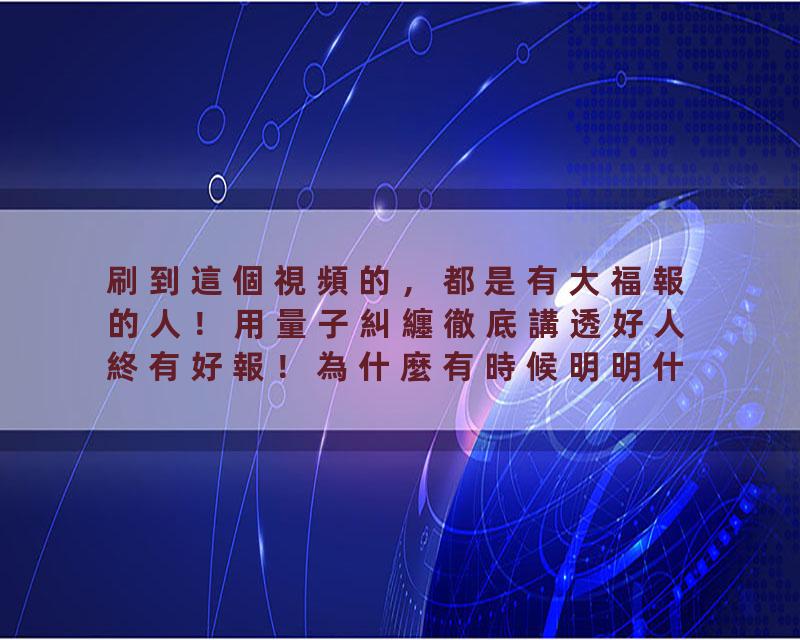 刷到這個視頻的，都是有大福報的人！用量子糾纏徹底講透好人終有好報！為什麼有時候明明什麼也沒有發生，內心會感到莫名的…