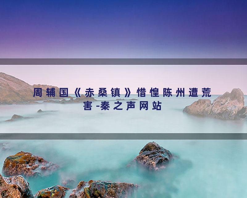 周辅国《赤桑镇》惜惶陈州遭荒害-秦之声网站