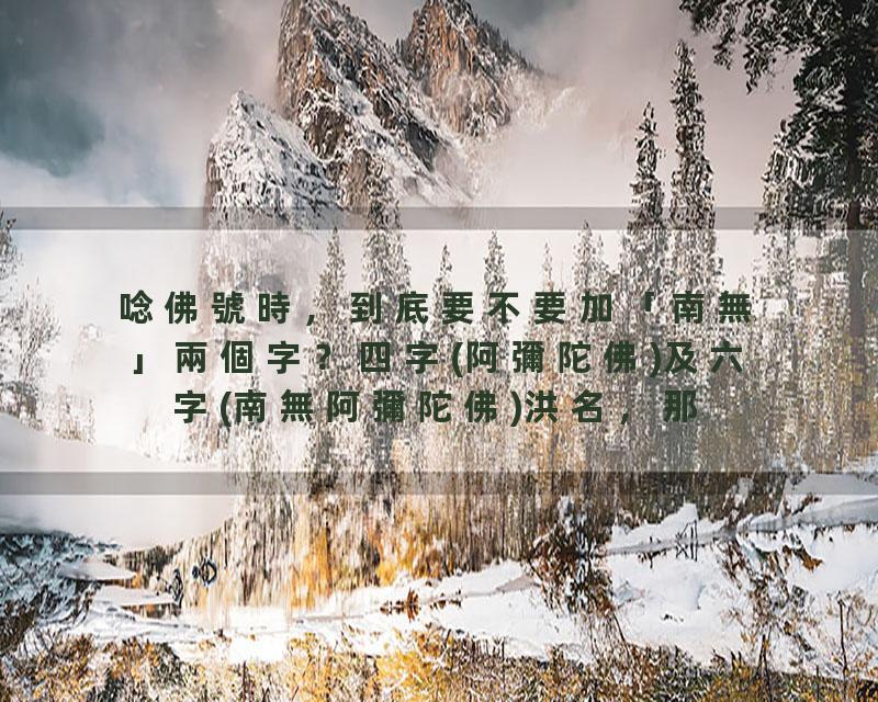 唸佛號時，到底要不要加「南無」兩個字？四字(阿彌陀佛)及六字(南無阿彌陀佛)洪名，那個比較好？