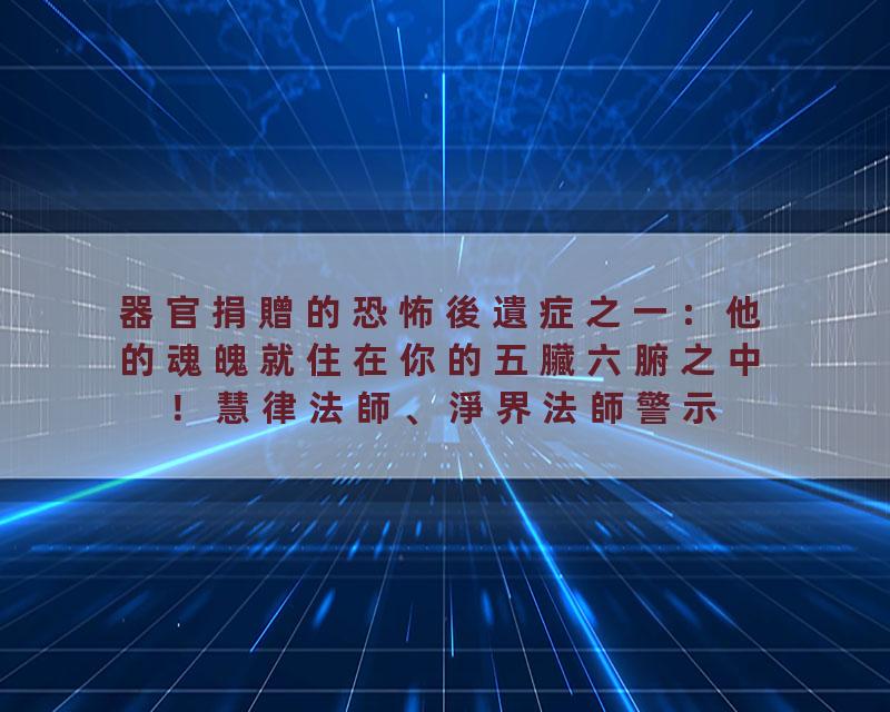 器官捐贈的恐怖後遺症之一：他的魂魄就住在你的五臟六腑之中！慧律法師、淨界法師警示