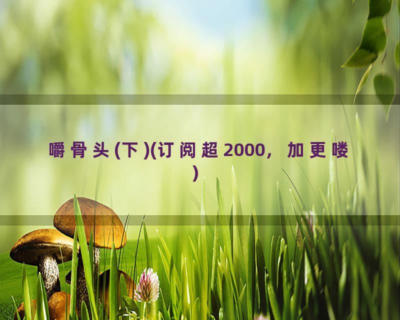 嚼骨头(下)(订阅超2000，加更喽）