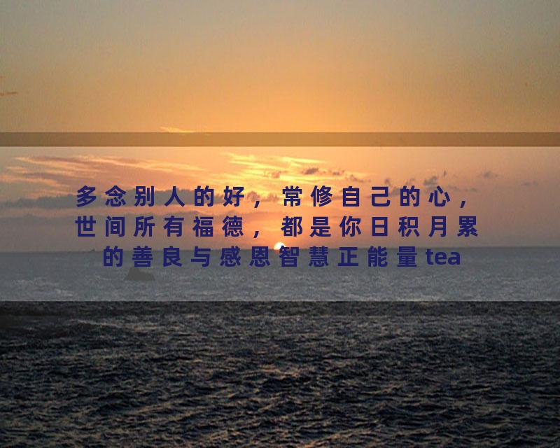 多念别人的好，常修自己的心，世间所有福德，都是你日积月累的善良与感恩智慧正能量tea情感意念food情感意念…