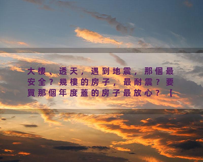 大樓、透天，遇到地震，那個最安全？幾樓的房子，最耐震？要買那個年度蓋的房子最放心？【你的心血房子，中標了嗎？】級地震…