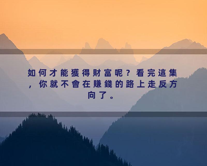 如何才能獲得財富呢？看完這集，你就不會在賺錢的路上走反方向了。