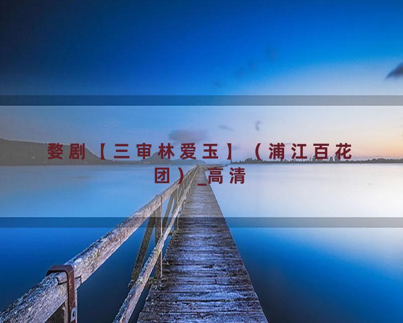 婺剧【三审林爱玉】（浦江百花团）_高清