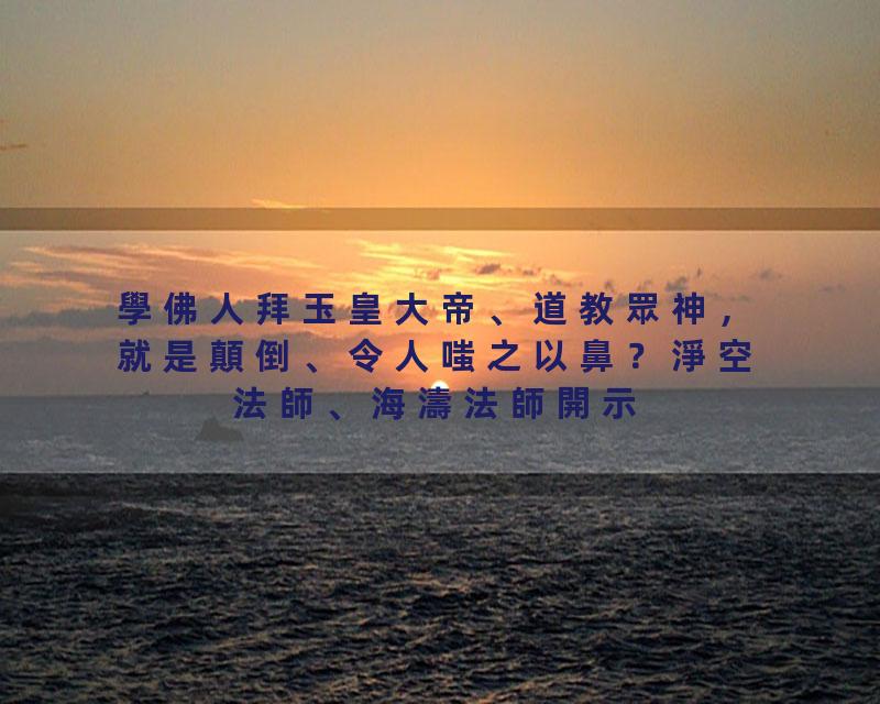 學佛人拜玉皇大帝、道教眾神，就是顛倒、令人嗤之以鼻？淨空法師、海濤法師開示