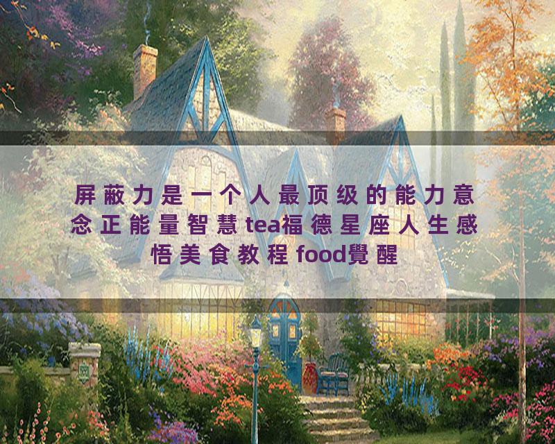 屏蔽力是一个人最顶级的能力意念正能量智慧tea福德星座人生感悟美食教程food覺醒