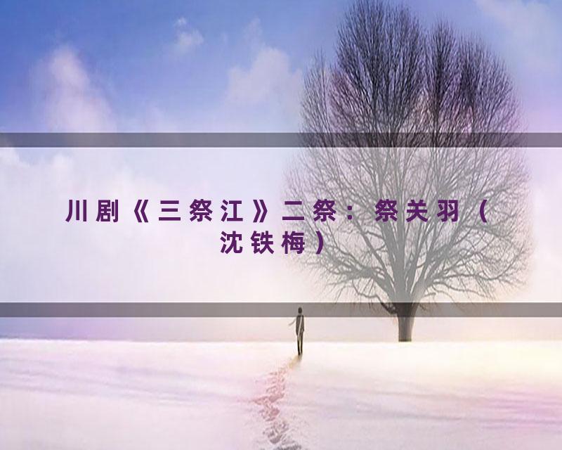川剧《三祭江》二祭：祭关羽（沈铁梅）