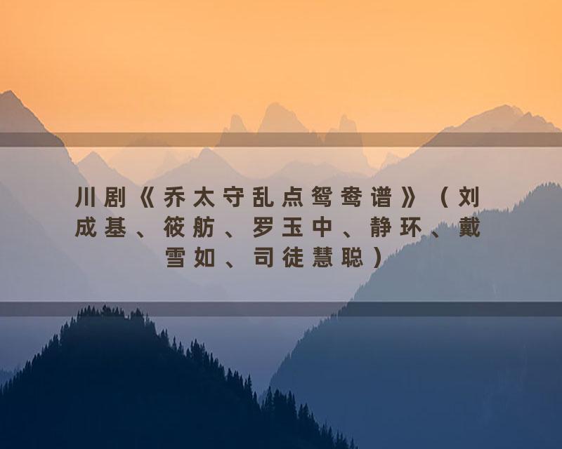 川剧《乔太守乱点鸳鸯谱》（刘成基、筱舫、罗玉中、静环、戴雪如、司徒慧聪）