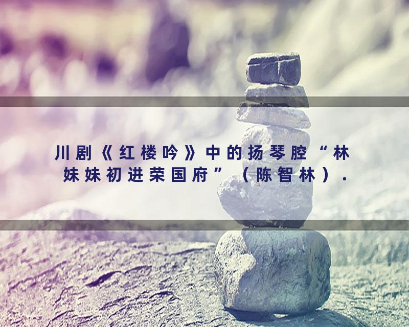 川剧《红楼吟》中的扬琴腔“林妹妹初进荣国府”（陈智林）.