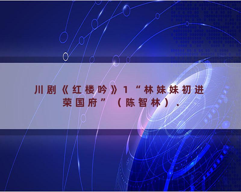 川剧《红楼吟》1 “林妹妹初进荣国府”（陈智林）.