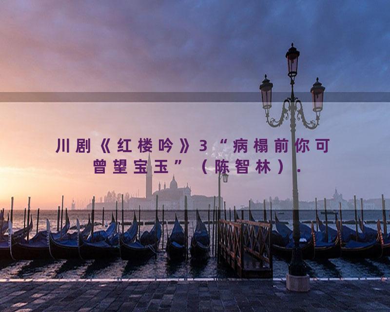 川剧《红楼吟》3 “病榻前你可曾望宝玉”（陈智林）.