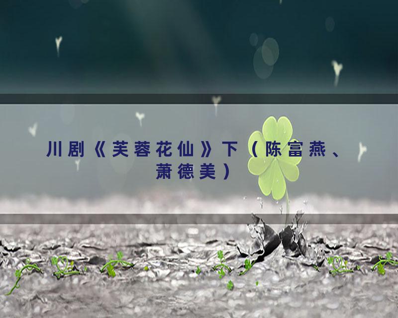 川剧《芙蓉花仙》下（陈富燕、萧德美）