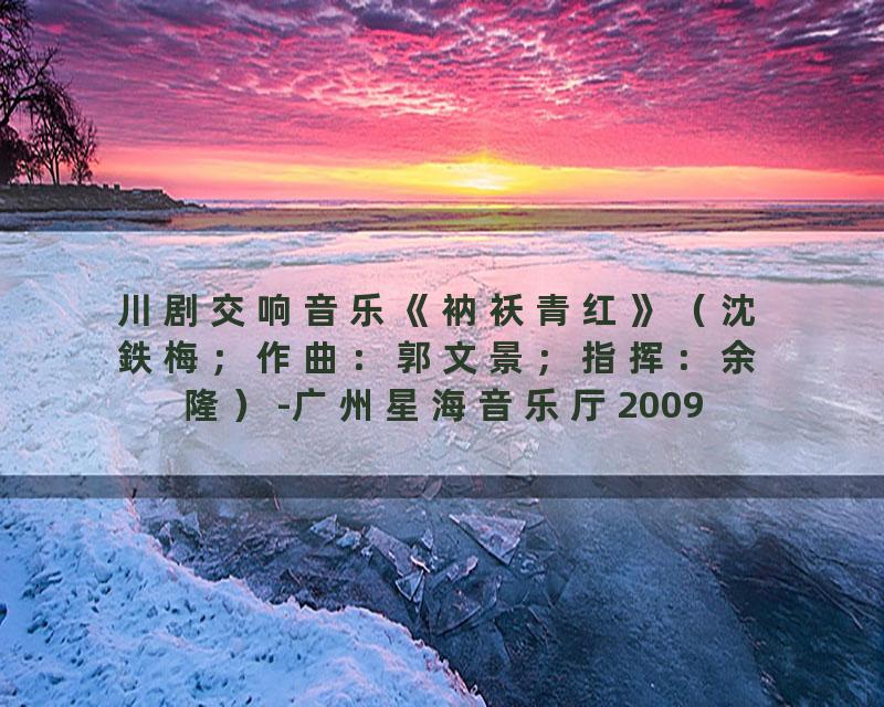川剧交响音乐《衲袄青红》（沈鉄梅；作曲：郭文景；指挥：余隆）-广州星海音乐厅20090913