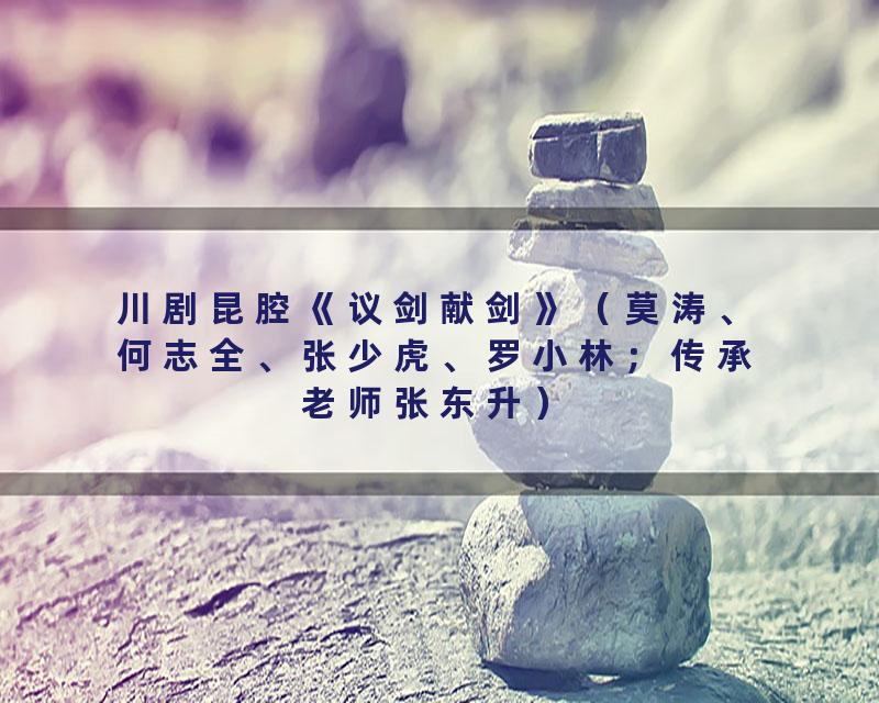 川剧昆腔《议剑献剑》（莫涛、何志全、张少虎、罗小林；传承老师张东升）