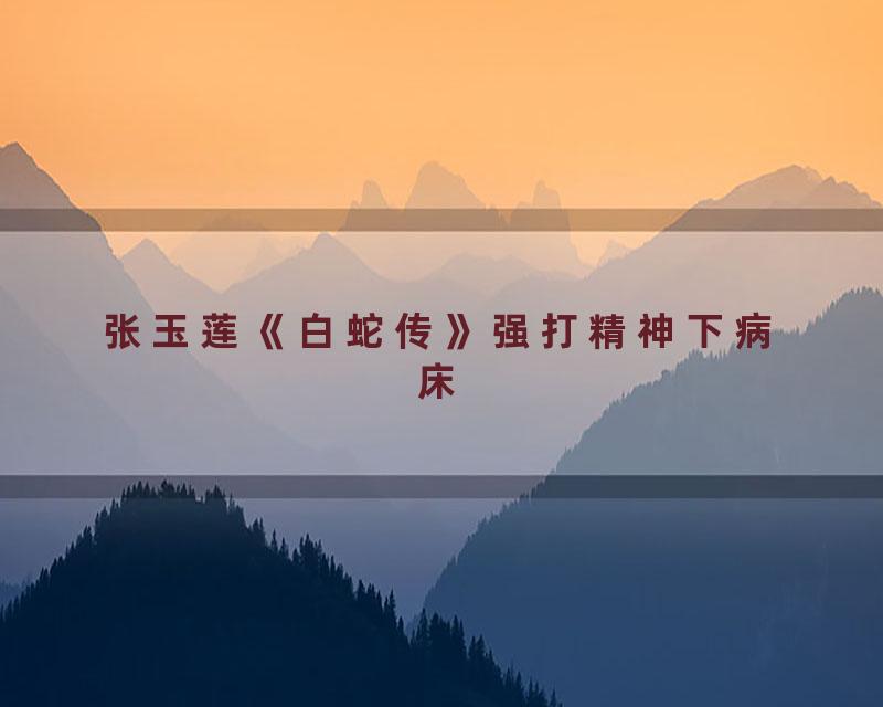 张玉莲《白蛇传》强打精神下病床