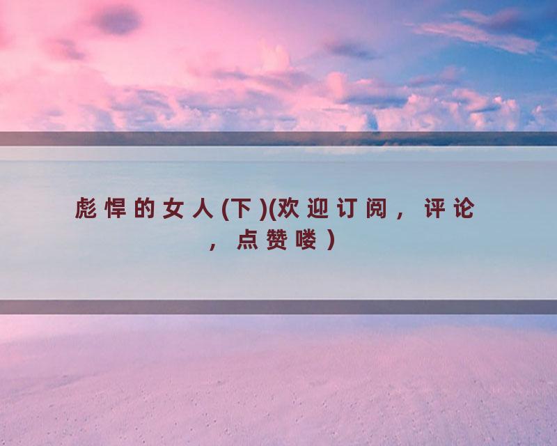 彪悍的女人(下)(欢迎订阅，评论，点赞喽）