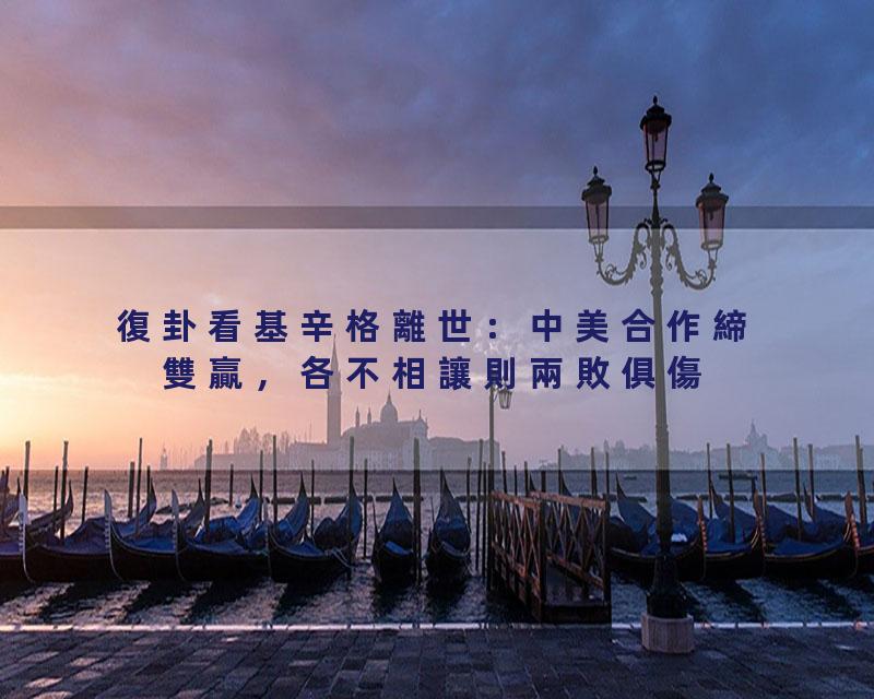 復卦看基辛格離世：中美合作締雙贏，各不相讓則兩敗俱傷釀災難'3#岑逸飛