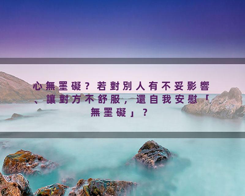 心無罣礙？若對別人有不妥影響、讓對方不舒服，還自我安慰「無罣礙」？