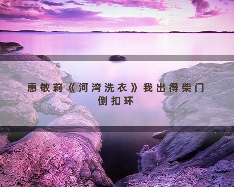 惠敏莉《河湾洗衣》我出得柴门倒扣环