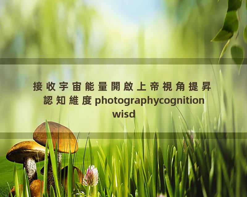 接收宇宙能量開啟上帝視角提昇認知維度photographycognitionwisdom中国传统文化智慧人生心理学