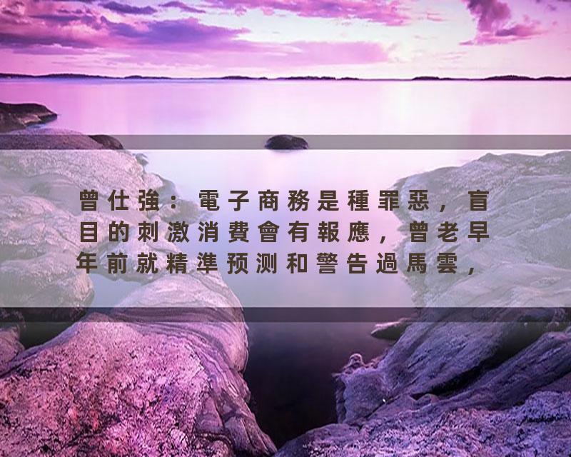 曾仕強：電子商務是種罪惡，盲目的刺激消費會有報應，曾老早年前就精準预测和警告過馬雲，說他只有上半段的輝煌，而沒有…