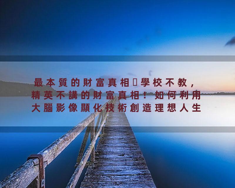 最本質的財富真相學校不教，精英不講的財富真相！如何利用大腦影像顯化技術創造理想人生？