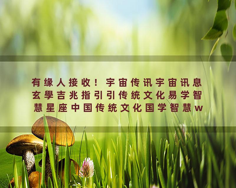 有缘人接收！宇宙传讯宇宙讯息玄學吉兆指引引传统文化易学智慧星座中国传统文化国学智慧wedding风水玄学…