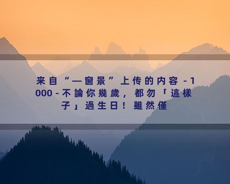 1000 - 不論你幾歲，都勿「這樣子」過生日！雖然僅一年一次，小心折福折壽